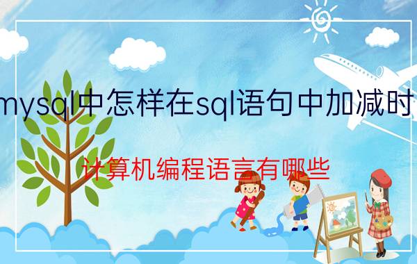 mysql中怎样在sql语句中加减时间 计算机编程语言有哪些？